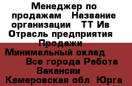 Менеджер по продажам › Название организации ­ ТТ-Ив › Отрасль предприятия ­ Продажи › Минимальный оклад ­ 70 000 - Все города Работа » Вакансии   . Кемеровская обл.,Юрга г.